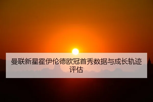 曼联新星霍伊伦德欧冠首秀数据与成长轨迹评估
